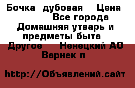 Бочка  дубовая  › Цена ­ 4 600 - Все города Домашняя утварь и предметы быта » Другое   . Ненецкий АО,Варнек п.